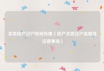 买卖房产过户如何办理（房产买卖过户流程及注意事项）