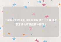 十年以上的员工公司是否能辞退？（十年以上职工被公司辞退有补偿吗）