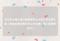 在公共交通工具上抢劫中怎么认定公共交通工具（抢劫出租车属于在公共交通工具上抢劫吗对吗）