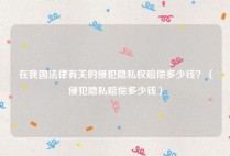 在我国法律有关的侵犯隐私权赔偿多少钱？（侵犯隐私赔偿多少钱）