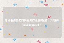 非法销售假药罪的立案标准有哪些？（非法制造销售假药罪）