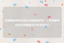 协商解除劳动合同公司要赔偿吗？（协商解除劳动合同需要支付补偿金吗）