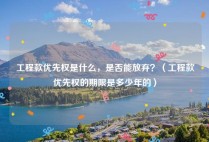 工程款优先权是什么，是否能放弃？（工程款优先权的期限是多少年的）