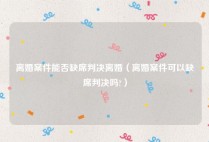离婚案件能否缺席判决离婚（离婚案件可以缺席判决吗?）
