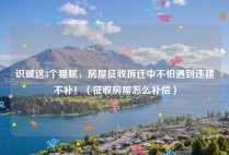 识破这3个猫腻，房屋征收拆迁中不怕遇到违建不补！（征收房屋怎么补偿）
