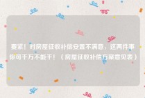 要紧！对房屋征收补偿安置不满意，这两件事你可千万不能干！（房屋征收补偿方案意见表）