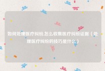 如何处理医疗纠纷,怎么收集医疗纠纷证据（处理医疗纠纷的技巧是什么）