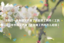 工伤过一年伤情又严重了还能算工伤吗（工伤过一年伤情又严重了还能算工伤吗怎么赔偿）