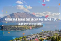 外商投资企业投资自用进口汽车管理办法（汽车行业外商投资限制）