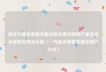 诉求只要求离婚未提出的夫妻共同财产是否应该依职权判决分割（一方起诉离婚未提出财产分割）