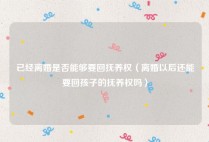 已经离婚是否能够要回抚养权（离婚以后还能要回孩子的抚养权吗）