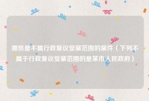 哪些是不属行政复议受案范围的案件（下列不属于行政复议受案范围的是某市人民政府）
