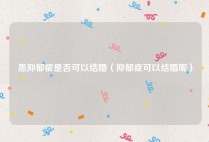 患抑郁症是否可以结婚（抑郁症可以结婚呢）