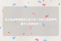 员工宿舍摔倒是否认定工伤（在员工宿舍摔伤属于工伤吗知乎）