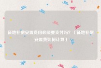 征地补偿安置费用必须要支付吗？（征地补偿安置费如何计算）