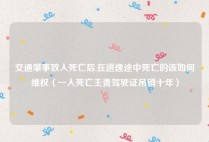交通肇事致人死亡后,在逃逸途中死亡的该如何维权（一人死亡主责驾驶证吊销十年）