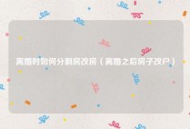 离婚时如何分割房改房（离婚之后房子改户）