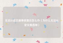 无法认定交通事故责任怎么办（为什么无法认定交易违规）