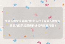 受害人遭受家庭暴力后怎么办（受害人遭受家庭暴力后的经济保护途径有哪些方面）