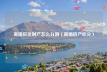 离婚房屋财产怎么分割（离婚房产咋分）