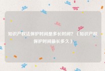 知识产权法保护时间是多长时间？（知识产权保护时间最长多久）