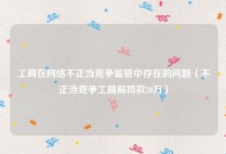 工商在网络不正当竞争监管中存在的问题（不正当竞争工商局罚款20万）