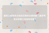 建筑工程劳务分包应注意的法律问题（建筑劳务分包施工内容和范围）