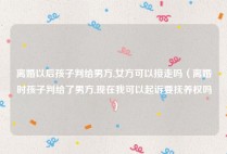 离婚以后孩子判给男方,女方可以接走吗（离婚时孩子判给了男方,现在我可以起诉要抚养权吗）