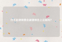 付不起律师费会被律师告上法庭吗？