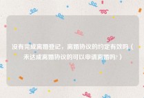 没有完成离婚登记，离婚协议的约定有效吗（未达成离婚协议的可以申请离婚吗?）