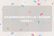 房东提前解除合同违约金怎么赔（房东提前解约赔偿多少）