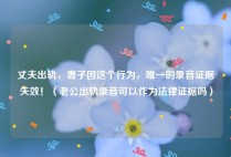 丈夫出轨，妻子因这个行为，唯一的录音证据失效！（老公出轨录音可以作为法律证据吗）