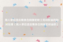 用人单位违反集体合同侵犯职工劳动权益的如何处理（用人单位违反集体合同侵犯权益的）