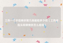 工伤一个手指骨折算几级能赔多少钱（工伤手指头轻微骨折怎么赔偿）