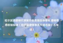 哈尔滨请律师代理案件收费项目有哪些,律师费用收取标准（哈尔滨律师事务所排名前十名电话）