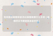 如何提出离婚申请,协议离婚需要什么手续（离婚协议书要提前准备好吗）
