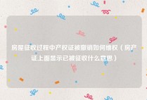 房屋征收过程中产权证被撤销如何维权（房产证上面显示已被征收什么意思）