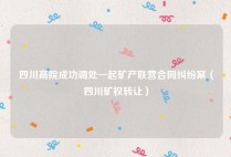 四川高院成功调处一起矿产联营合同纠纷案（四川矿权转让）