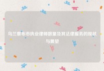 乌兰察布市执业律师数量及其法律服务的现状与展望