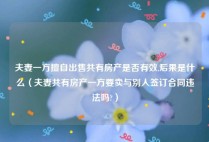 夫妻一方擅自出售共有房产是否有效,后果是什么（夫妻共有房产一方要卖与别人签订合同违法吗?）