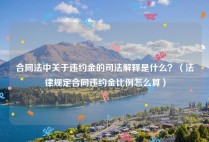 合同法中关于违约金的司法解释是什么？（法律规定合同违约金比例怎么算）