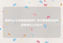 律师可以从早做到凌晨吗？探讨律师职业的时间管理与工作压力