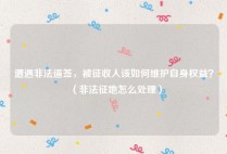 遭遇非法逼签，被征收人该如何维护自身权益？（非法征地怎么处理）
