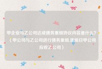 甲企业与乙公司达成债务重组协议内容是什么？（甲公司与乙公司进行债务重组,重组日甲公司应收乙公司）