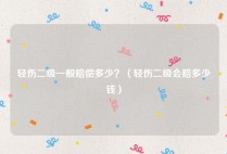 轻伤二级一般赔偿多少？（轻伤二级会赔多少钱）