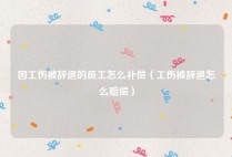 因工伤被辞退的员工怎么补偿（工伤被辞退怎么赔偿）