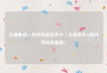 交通事故一级伤残能赔多少（交通意外10级伤残标准最新）