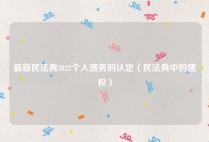 最新民法典2022个人债务的认定（民法典中的债权）