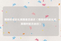 婚前收受彩礼离婚是否返还（婚前给的彩礼钱,离婚时能否追回）