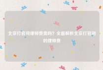 北京打官司律师费贵吗？全面解析北京打官司的律师费
